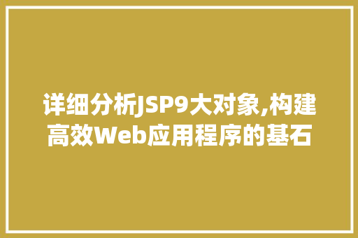 详细分析JSP9大对象,构建高效Web应用程序的基石