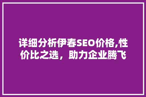 详细分析伊春SEO价格,性价比之选，助力企业腾飞