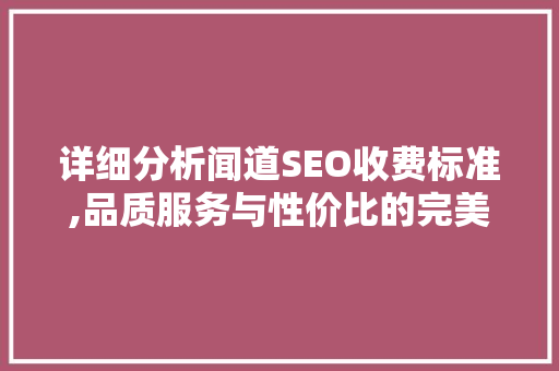详细分析闻道SEO收费标准,品质服务与性价比的完美结合 详细分析闻道SEO收费标准,品质服务与性价比的完美结合 百度SEO
