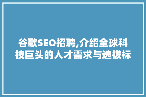 谷歌SEO招聘,介绍全球科技巨头的人才需求与选拔标准