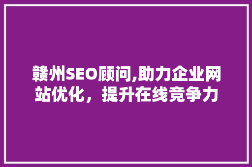 赣州SEO顾问,助力企业网站优化，提升在线竞争力