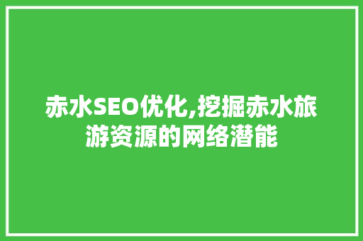 赤水SEO优化,挖掘赤水旅游资源的网络潜能