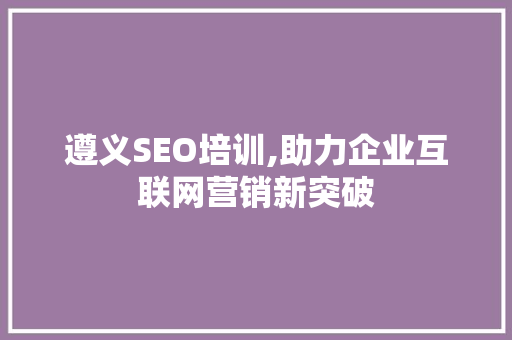 遵义SEO培训,助力企业互联网营销新突破 遵义SEO培训,助力企业互联网营销新突破 百度SEO