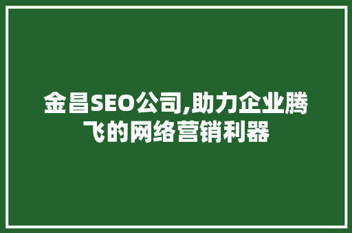 金昌SEO公司,助力企业腾飞的网络营销利器 金昌SEO公司,助力企业腾飞的网络营销利器 百度SEO