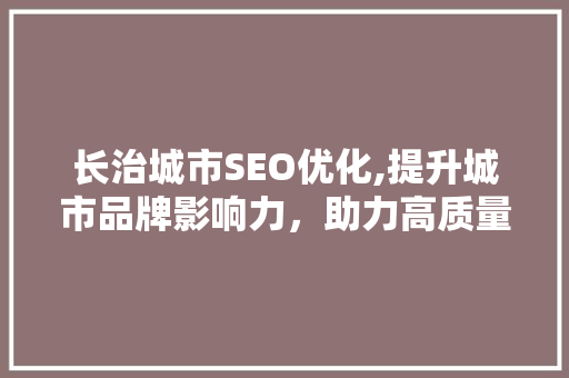 长治城市SEO优化,提升城市品牌影响力，助力高质量发展 长治城市SEO优化,提升城市品牌影响力，助力高质量发展 百度SEO