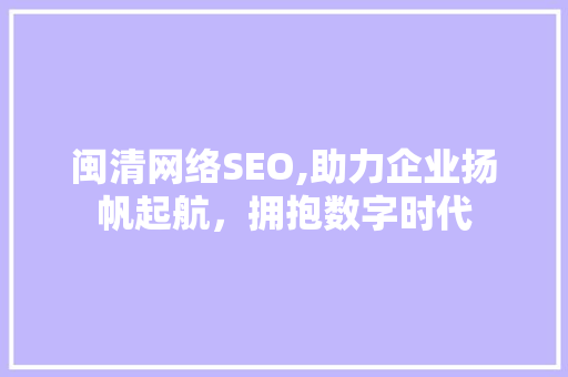 闽清网络SEO,助力企业扬帆起航，拥抱数字时代