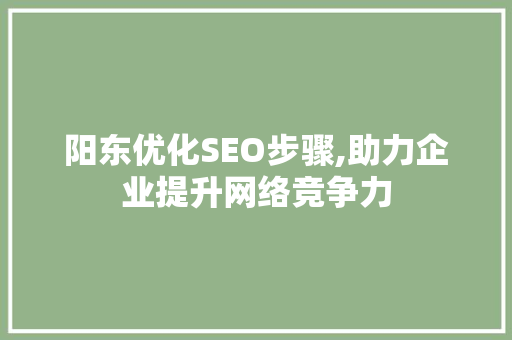 阳东优化SEO步骤,助力企业提升网络竞争力 阳东优化SEO步骤,助力企业提升网络竞争力 百度SEO