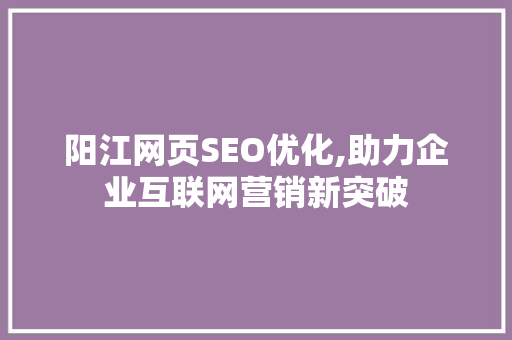 阳江网页SEO优化,助力企业互联网营销新突破