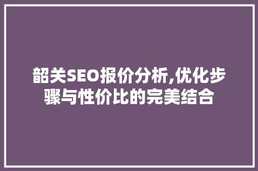 韶关SEO报价分析,优化步骤与性价比的完美结合