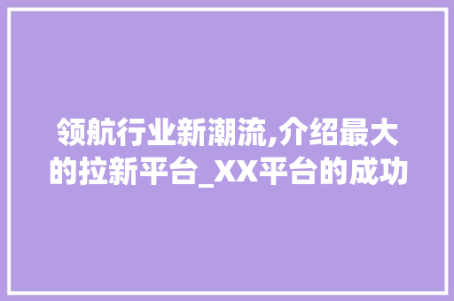 领航行业新潮流,介绍最大的拉新平台_XX平台的成功之路 领航行业新潮流,介绍最大的拉新平台_XX平台的成功之路 必应SEO