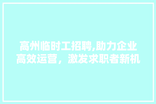高州临时工招聘,助力企业高效运营，激发求职者新机遇 高州临时工招聘,助力企业高效运营，激发求职者新机遇 神马SEO