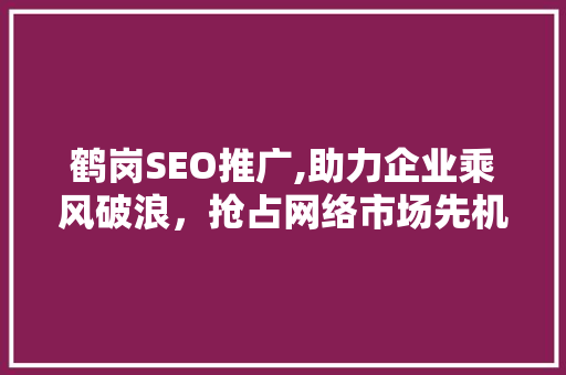 鹤岗SEO推广,助力企业乘风破浪，抢占网络市场先机