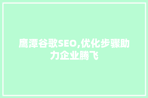 鹰潭谷歌SEO,优化步骤助力企业腾飞