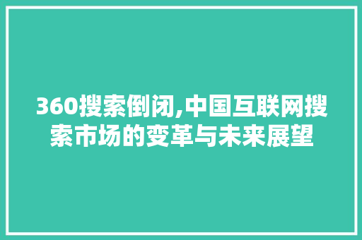 360搜索倒闭,中国互联网搜索市场的变革与未来展望 360搜索倒闭,中国互联网搜索市场的变革与未来展望 搜狗SEO