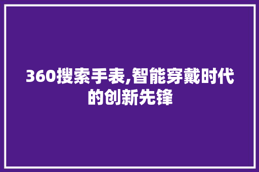 360搜索手表,智能穿戴时代的创新先锋