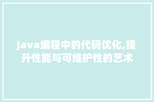 Java编程中的代码优化,提升性能与可维护性的艺术
