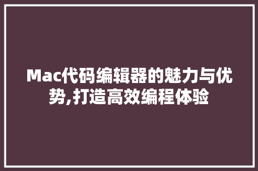 Mac代码编辑器的魅力与优势,打造高效编程体验