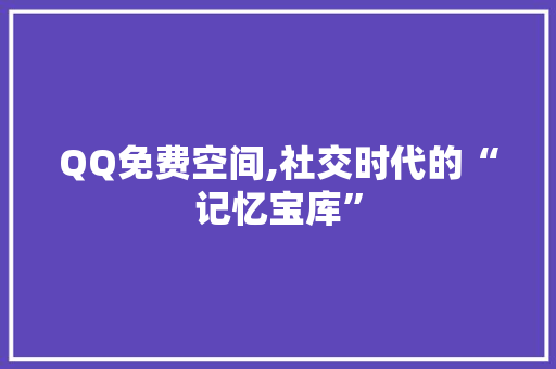 QQ免费空间,社交时代的“记忆宝库”