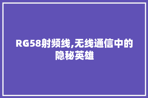 RG58射频线,无线通信中的隐秘英雄