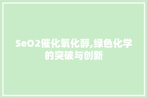 SeO2催化氧化醇,绿色化学的突破与创新