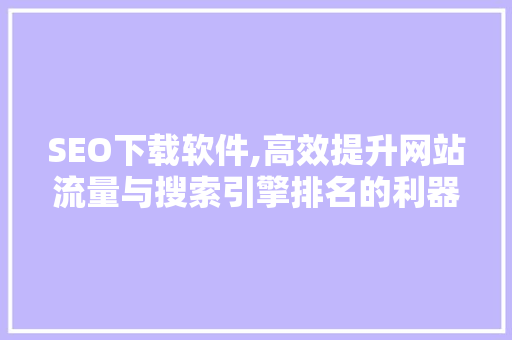 SEO下载软件,高效提升网站流量与搜索引擎排名的利器