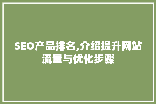SEO产品排名,介绍提升网站流量与优化步骤 SEO产品排名,介绍提升网站流量与优化步骤 搜狗SEO