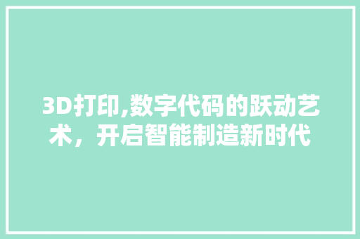 3D打印,数字代码的跃动艺术，开启智能制造新时代