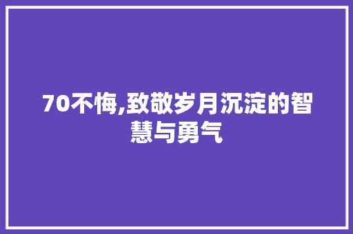 70不悔,致敬岁月沉淀的智慧与勇气 70不悔,致敬岁月沉淀的智慧与勇气 搜狗SEO