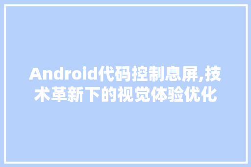 Android代码控制息屏,技术革新下的视觉体验优化