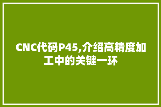CNC代码P45,介绍高精度加工中的关键一环