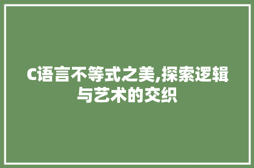 C语言不等式之美,探索逻辑与艺术的交织