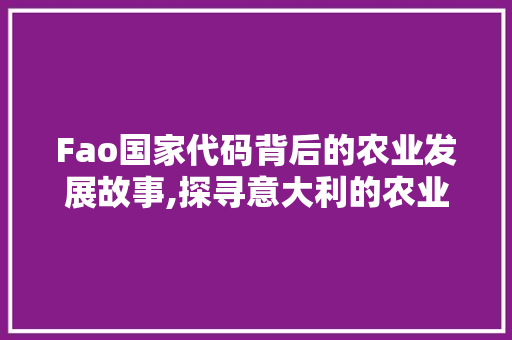 Fao国家代码背后的农业发展故事,探寻意大利的农业奇迹