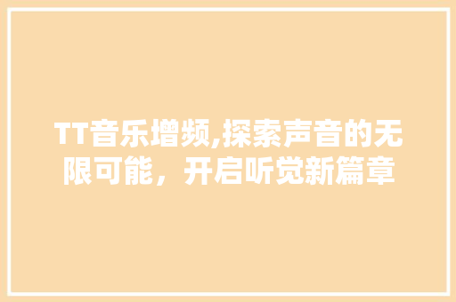 TT音乐增频,探索声音的无限可能，开启听觉新篇章 TT音乐增频,探索声音的无限可能，开启听觉新篇章 必应SEO