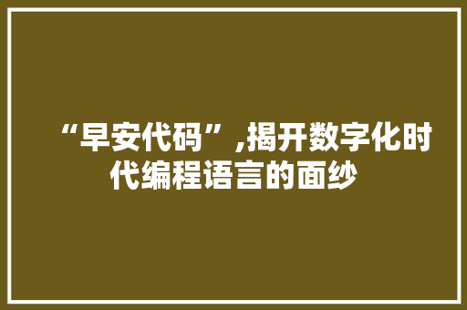 “早安代码”,揭开数字化时代编程语言的面纱