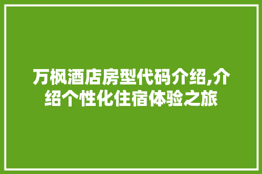万枫酒店房型代码介绍,介绍个性化住宿体验之旅 万枫酒店房型代码介绍,介绍个性化住宿体验之旅 GoogleSEO