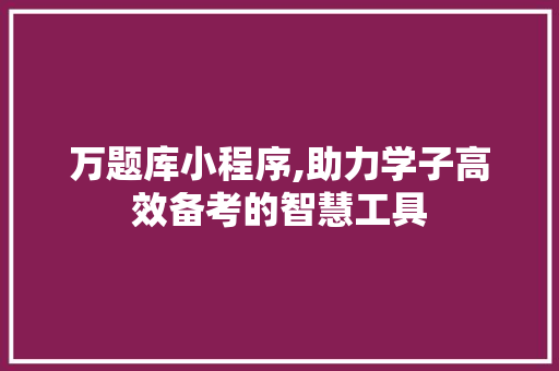 万题库小程序,助力学子高效备考的智慧工具