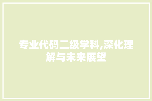 专业代码二级学科,深化理解与未来展望
