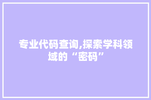专业代码查询,探索学科领域的“密码” 专业代码查询,探索学科领域的“密码” 搜狗SEO