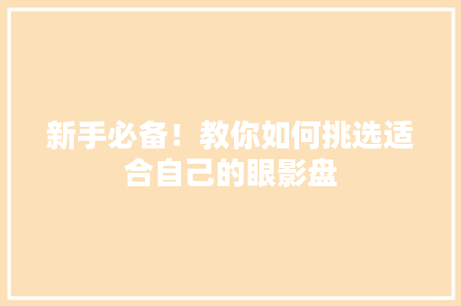 新手必备！教你如何挑选适合自己的眼影盘