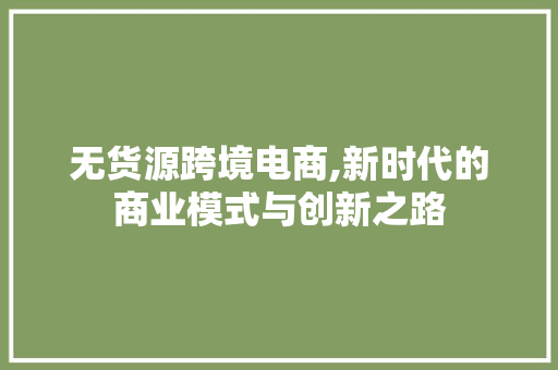 无货源跨境电商,新时代的商业模式与创新之路