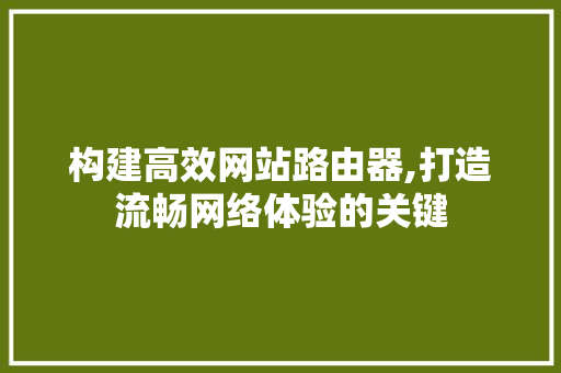 构建高效网站路由器,打造流畅网络体验的关键 构建高效网站路由器,打造流畅网络体验的关键 神马SEO