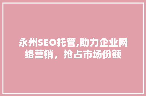 永州SEO托管,助力企业网络营销，抢占市场份额