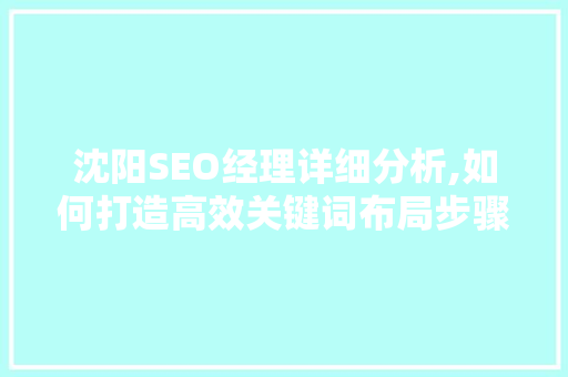 沈阳SEO经理详细分析,如何打造高效关键词布局步骤 沈阳SEO经理详细分析,如何打造高效关键词布局步骤 GoogleSEO