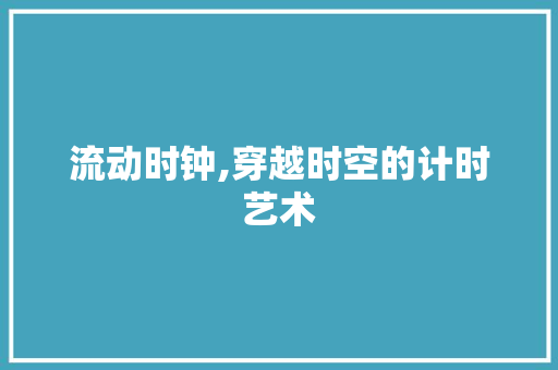 流动时钟,穿越时空的计时艺术
