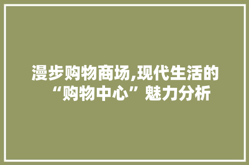 漫步购物商场,现代生活的“购物中心”魅力分析