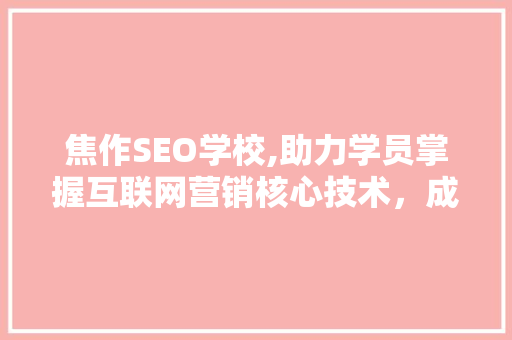 焦作SEO学校,助力学员掌握互联网营销核心技术，成就辉煌未来