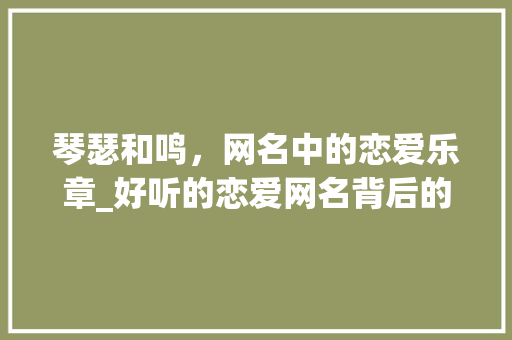 琴瑟和鸣，网名中的恋爱乐章_好听的恋爱网名背后的故事