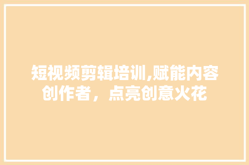 短视频剪辑培训,赋能内容创作者，点亮创意火花