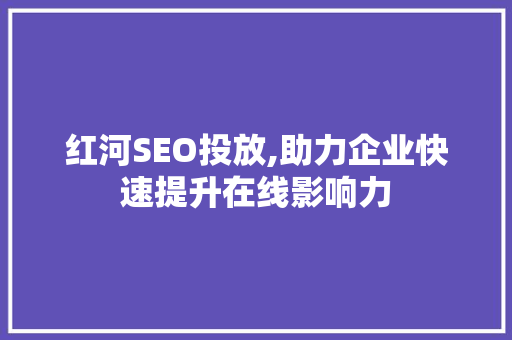 红河SEO投放,助力企业快速提升在线影响力