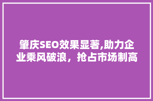 肇庆SEO效果显著,助力企业乘风破浪，抢占市场制高点 肇庆SEO效果显著,助力企业乘风破浪，抢占市场制高点 必应SEO